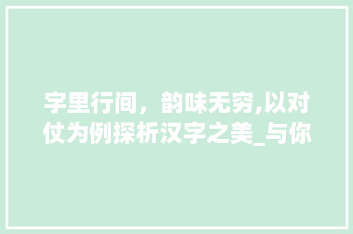 字里行间，韵味无穷,以对仗为例探析汉字之美_与你对仗的字是什么意思