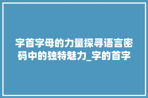 字首字母的力量探寻语言密码中的独特魅力_字的首字母是什么意思