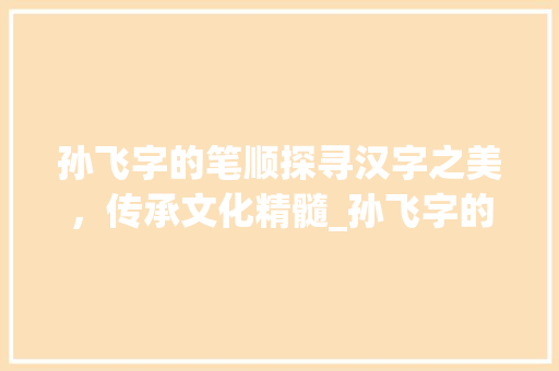 孙飞字的笔顺探寻汉字之美，传承文化精髓_孙飞字的笔顺是什么意思