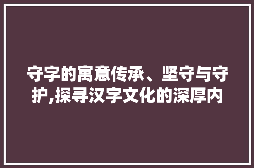 守字的寓意传承、坚守与守护,探寻汉字文化的深厚内涵_守字的寓意是什么意思啊
