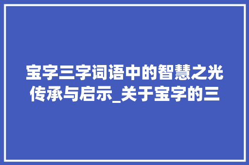宝字三字词语中的智慧之光传承与启示_关于宝字的三字词语意思