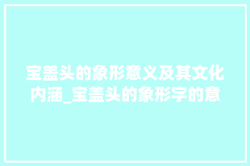宝盖头的象形意义及其文化内涵_宝盖头的象形字的意思是