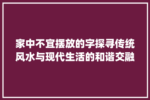 家中不宜摆放的字探寻传统风水与现代生活的和谐交融_家里不能摆的字是什么意思