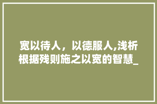 宽以待人,以德服人,浅析根据残则施之以宽的智慧_残则施之以宽的字的意思