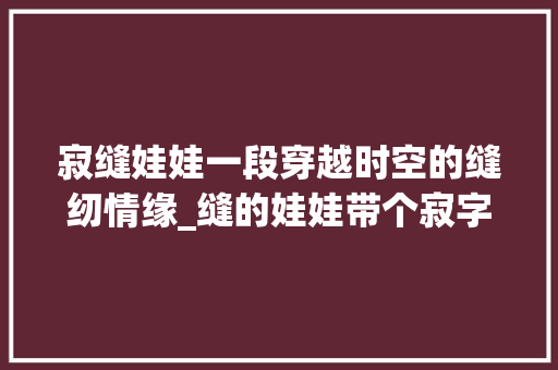 寂缝娃娃一段穿越时空的缝纫情缘_缝的娃娃带个寂字什么意思