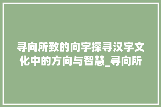 寻向所致的向字探寻汉字文化中的方向与智慧_寻向所致的向字什么意思