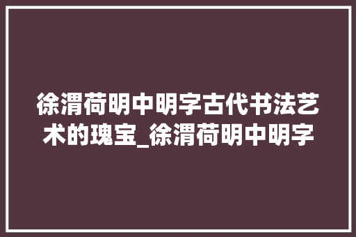 徐渭荷明中明字古代书法艺术的瑰宝_徐渭荷明中明字的意思