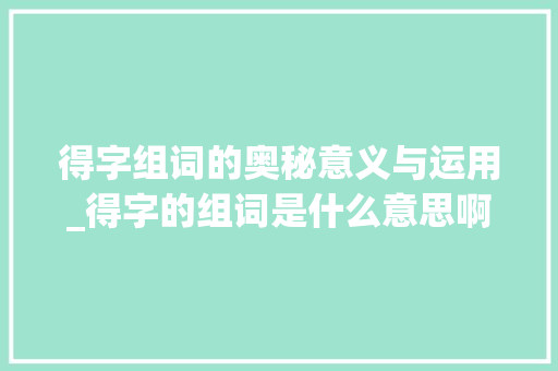 得字组词的奥秘意义与运用_得字的组词是什么意思啊