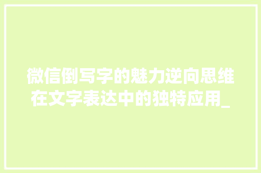 微信倒写字的魅力逆向思维在文字表达中的独特应用_微信怎么倒写写意思的字