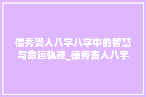 德秀贵人八字八字中的智慧与命运轨迹_德秀贵人八字中的意思