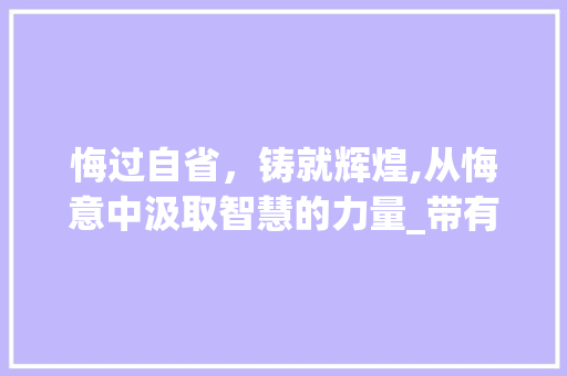 悔过自省，铸就辉煌,从悔意中汲取智慧的力量_带有悔意思的四字词