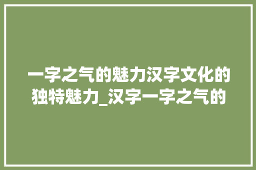 一字之气的魅力汉字文化的独特魅力_汉字一字之气的意思解释