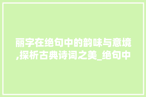 丽字在绝句中的韵味与意境,探析古典诗词之美_绝句中的丽字是什么意思