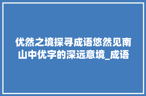 优然之境探寻成语悠然见南山中优字的深远意境_成语优然是哪个优字的意思