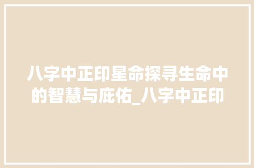 八字中正印星命探寻生命中的智慧与庇佑_八字中正印星命的意思