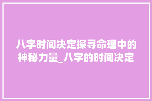 八字时间决定探寻命理中的神秘力量_八字的时间决定什么意思