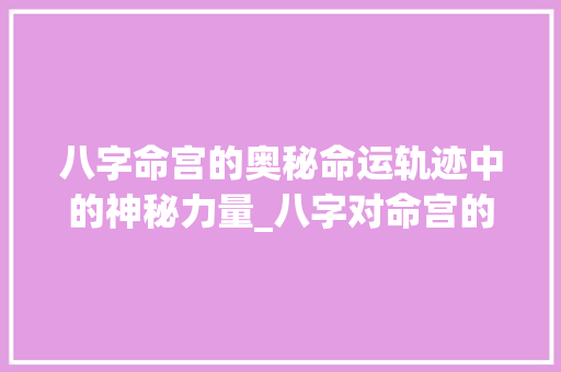 八字命宫的奥秘命运轨迹中的神秘力量_八字对命宫的解释和意思