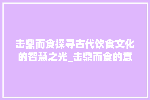 击鼎而食探寻古代饮食文化的智慧之光_击鼎而食的意思是什么字
