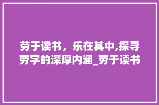 劳于读书，乐在其中,探寻劳字的深厚内涵_劳于读书的劳字什么意思  第1张