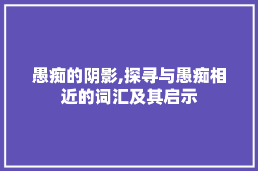 愚痴的阴影,探寻与愚痴相近的词汇及其启示