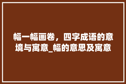 幅一幅画卷，四字成语的意境与寓意_幅的意思及寓意四字成语