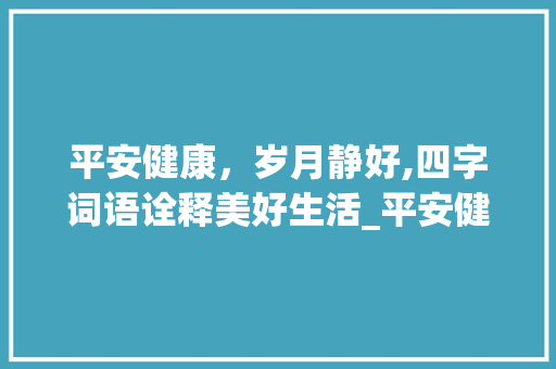 平安健康，岁月静好,四字词语诠释美好生活_平安健康意思的四字词语