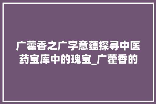 广藿香之广字意蕴探寻中医药宝库中的瑰宝_广藿香的广字是什么意思