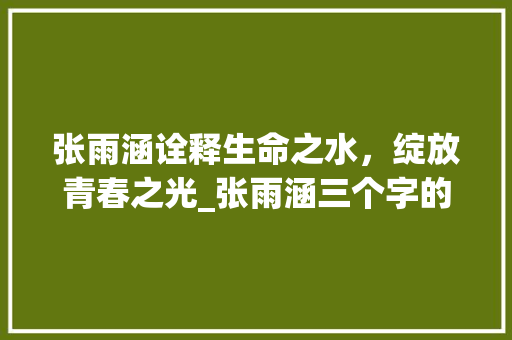 张雨涵诠释生命之水，绽放青春之光_张雨涵三个字的意思