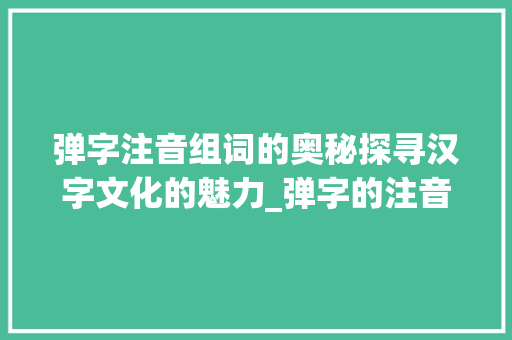 弹字注音组词的奥秘探寻汉字文化的魅力_弹字的注音组词是什么意思