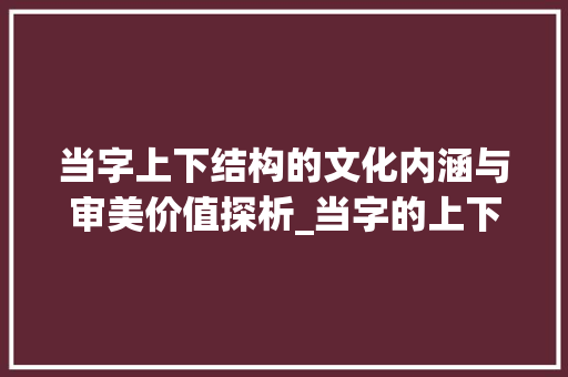 当字上下结构的文化内涵与审美价值探析_当字的上下结构是什么意思