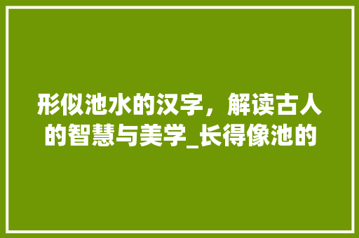 形似池水的汉字，解读古人的智慧与美学_长得像池的字念什么意思