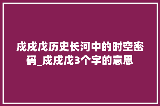 戍戌戊历史长河中的时空密码_戍戌戊3个字的意思