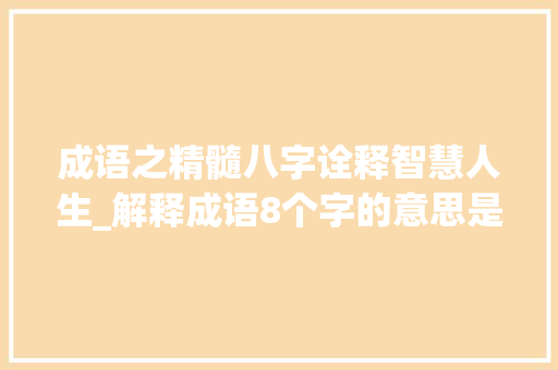 成语之精髓八字诠释智慧人生_解释成语8个字的意思是 第1张 成语之精髓八字诠释智慧人生_解释成语8个字的意思是 第1张