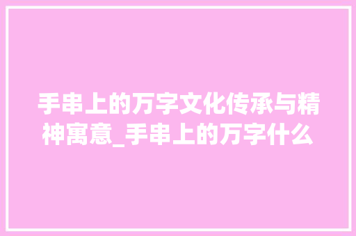 手串上的万字文化传承与精神寓意_手串上的万字什么意思 第1张 手串上的万字文化传承与精神寓意_手串上的万字什么意思 第1张