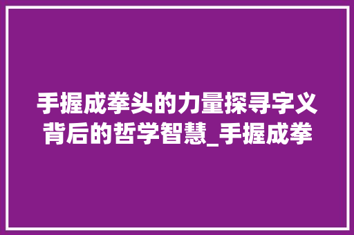 手握成拳头的力量探寻字义背后的哲学智慧_手握成拳头的字会有什么意思
