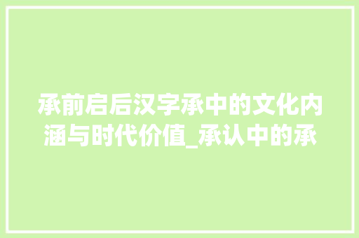 承前启后汉字承中的文化内涵与时代价值_承认中的承字有什么意思