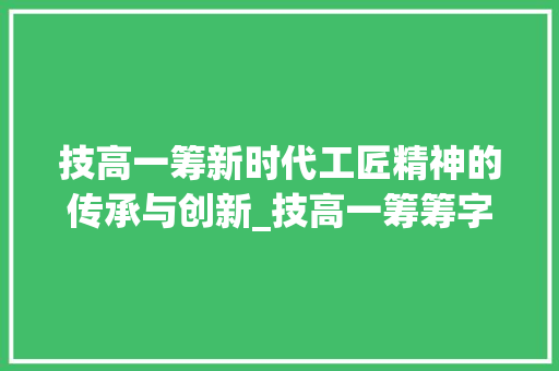 技高一筹新时代工匠精神的传承与创新_技高一筹筹字的意思 第1张 技高一筹新时代工匠精神的传承与创新_技高一筹筹字的意思 第1张