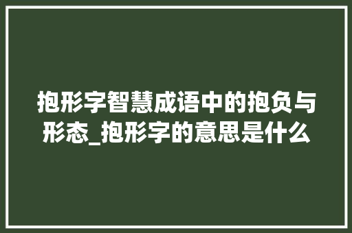 抱形字智慧成语中的抱负与形态_抱形字的意思是什么成语 第1张 抱形字智慧成语中的抱负与形态_抱形字的意思是什么成语 第1张