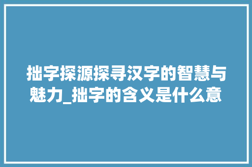 拙字探源探寻汉字的智慧与魅力_拙字的含义是什么意思 第1张 拙字探源探寻汉字的智慧与魅力_拙字的含义是什么意思 第1张