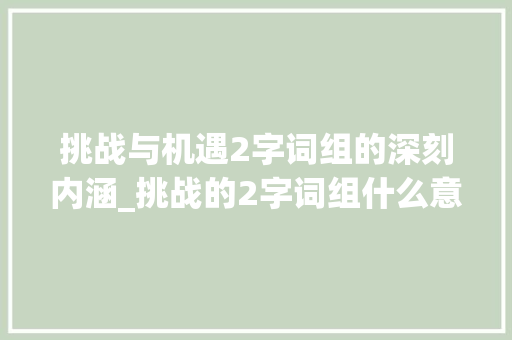 挑战与机遇2字词组的深刻内涵_挑战的2字词组什么意思 第1张 挑战与机遇2字词组的深刻内涵_挑战的2字词组什么意思 第1张