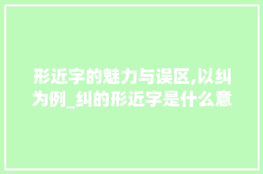 形近字的魅力与误区,以纠为例_纠的形近字是什么意思