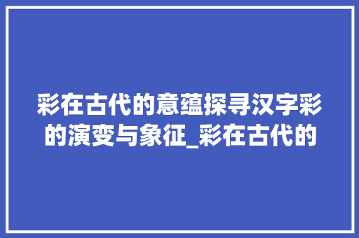 彩在古代的意蕴探寻汉字彩的演变与象征_彩在古代的意思是什么字  第1张