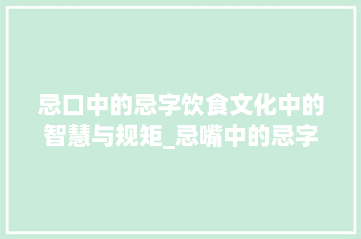 忌口中的忌字饮食文化中的智慧与规矩_忌嘴中的忌字是什么意思