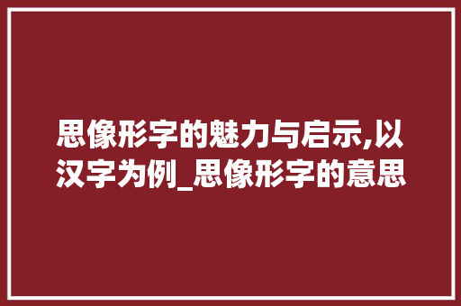 思像形字的魅力与启示,以汉字为例_思像形字的意思和造句子