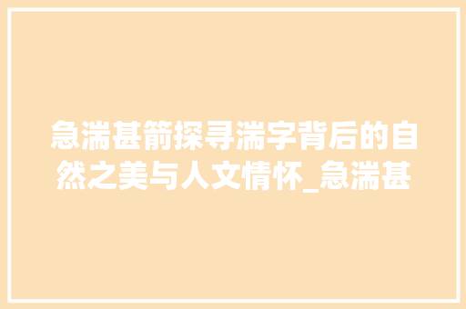 急湍甚箭探寻湍字背后的自然之美与人文情怀_急湍甚箭的湍字什么意思