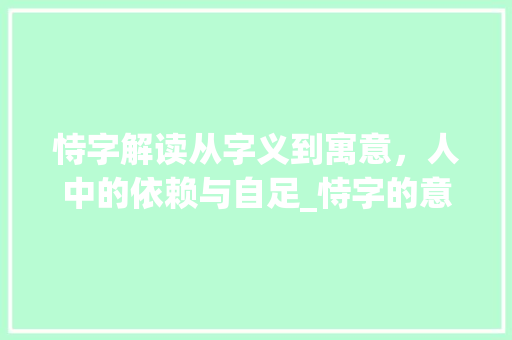 恃字解读从字义到寓意,人中的依赖与自足_恃字的意思和含义及寓意
