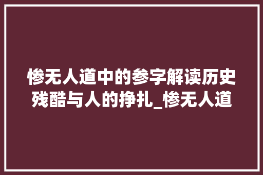 惨无人道中的参字解读历史残酷与人的挣扎_惨无人道中参字的意思 第1张 惨无人道中的参字解读历史残酷与人的挣扎_惨无人道中参字的意思 第1张