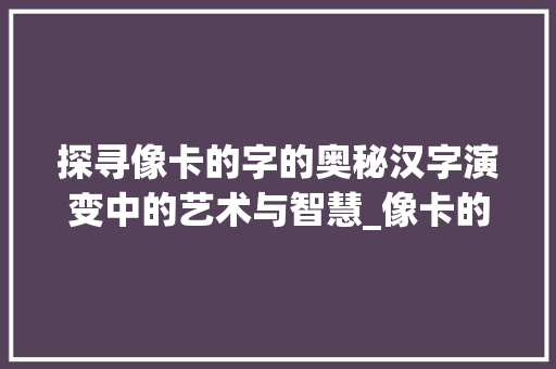 探寻像卡的字的奥秘汉字演变中的艺术与智慧_像卡的字读什么意思  第1张