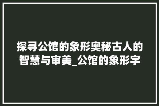探寻公馆的象形奥秘古人的智慧与审美_公馆的象形字是什么意思 第1张 探寻公馆的象形奥秘古人的智慧与审美_公馆的象形字是什么意思 第1张