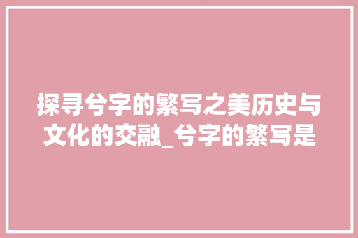 探寻兮字的繁写之美历史与文化的交融_兮字的繁写是什么意思 第1张 探寻兮字的繁写之美历史与文化的交融_兮字的繁写是什么意思 第1张